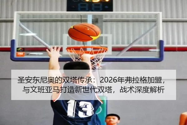 圣安东尼奥的双塔传承：2026年弗拉格加盟，与文班亚马打造新世代双塔，战术深度解析