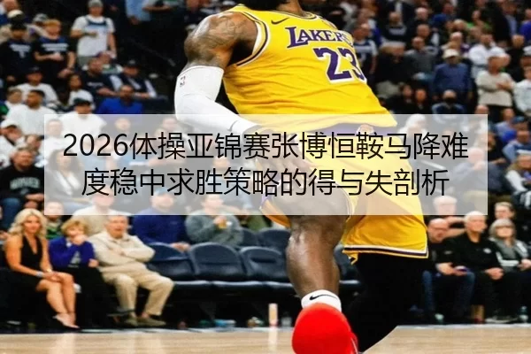 2026体操亚锦赛张博恒鞍马降难度稳中求胜策略的得与失剖析