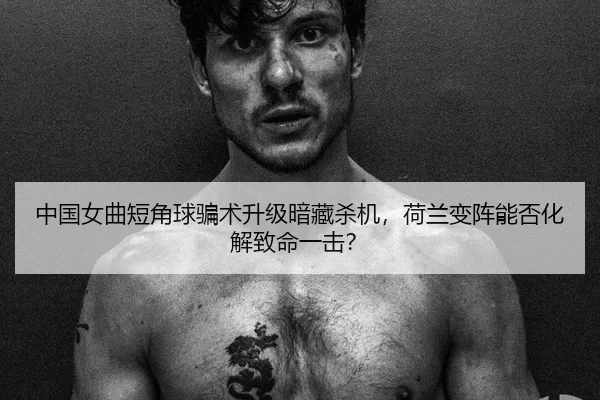 中国女曲短角球骗术升级暗藏杀机，荷兰变阵能否化解致命一击？